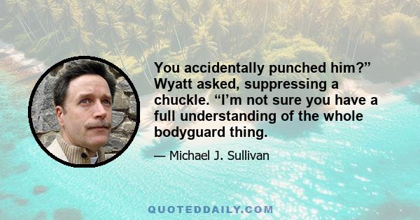 You accidentally punched him?” Wyatt asked, suppressing a chuckle. “I’m not sure you have a full understanding of the whole bodyguard thing.