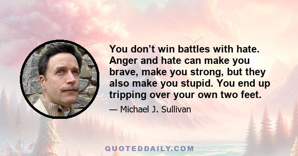 You don’t win battles with hate. Anger and hate can make you brave, make you strong, but they also make you stupid. You end up tripping over your own two feet.