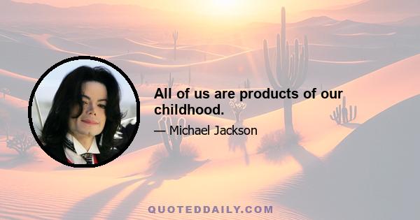 All of us are products of our childhood.