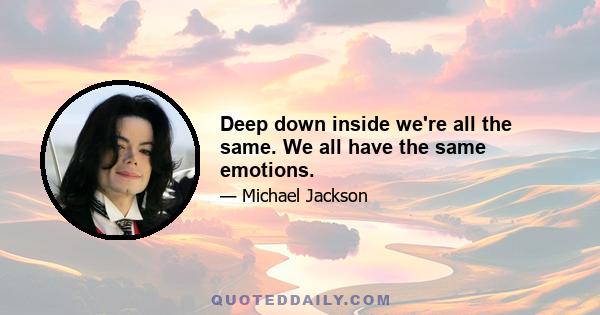 Deep down inside we're all the same. We all have the same emotions.