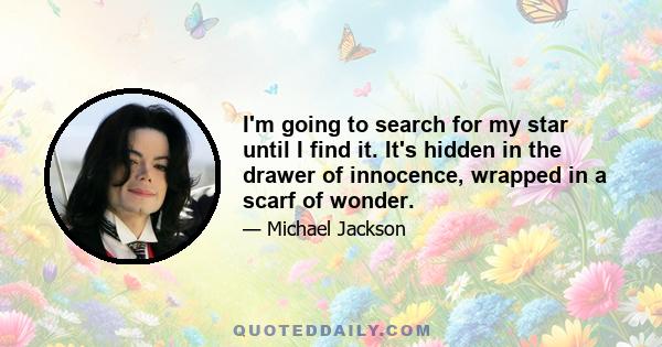 I'm going to search for my star until I find it. It's hidden in the drawer of innocence, wrapped in a scarf of wonder.
