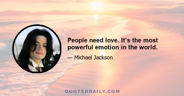 People need love. It’s the most powerful emotion in the world.
