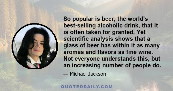 So popular is beer, the world's best-selling alcoholic drink, that it is often taken for granted. Yet scientific analysis shows that a glass of beer has within it as many aromas and flavors as fine wine. Not everyone