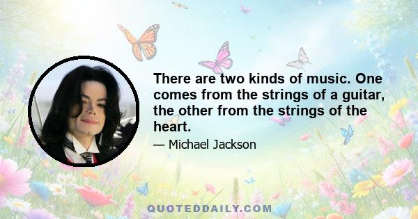 There are two kinds of music. One comes from the strings of a guitar, the other from the strings of the heart. One sound comes from a chamber orchestra, the other from the beating of the heart's chamber. One comes from