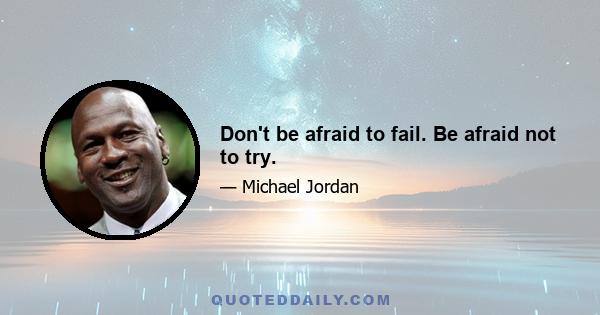Don't be afraid to fail. Be afraid not to try.
