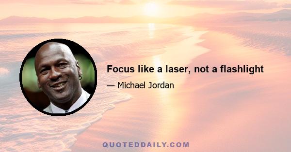 Focus like a laser, not a flashlight