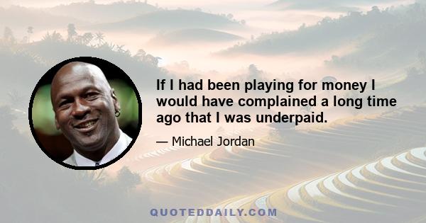 If I had been playing for money I would have complained a long time ago that I was underpaid.