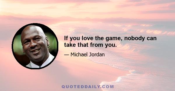 If you love the game, nobody can take that from you.