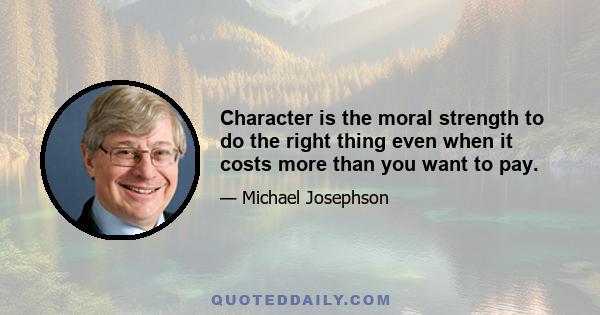 Character is the moral strength to do the right thing even when it costs more than you want to pay.