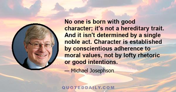 No one is born with good character; it's not a hereditary trait. And it isn't determined by a single noble act. Character is established by conscientious adherence to moral values, not by lofty rhetoric or good