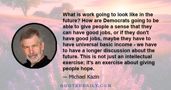 What is work going to look like in the future? How are Democrats going to be able to give people a sense that they can have good jobs, or if they don't have good jobs, maybe they have to have universal basic income - we 