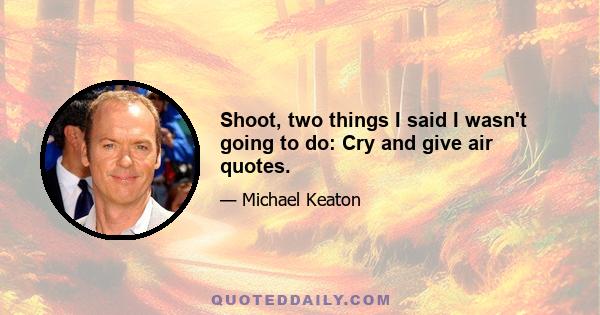 Shoot, two things I said I wasn't going to do: Cry and give air quotes.