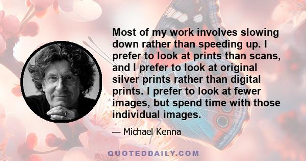 Most of my work involves slowing down rather than speeding up. I prefer to look at prints than scans, and I prefer to look at original silver prints rather than digital prints. I prefer to look at fewer images, but