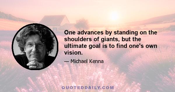 One advances by standing on the shoulders of giants, but the ultimate goal is to find one's own vision.