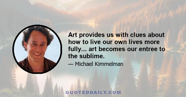 Art provides us with clues about how to live our own lives more fully... art becomes our entree to the sublime.