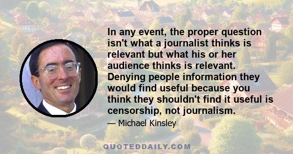 In any event, the proper question isn't what a journalist thinks is relevant but what his or her audience thinks is relevant. Denying people information they would find useful because you think they shouldn't find it