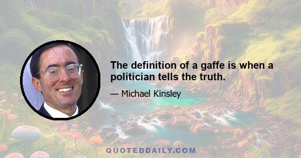 The definition of a gaffe is when a politician tells the truth.