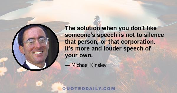 The solution when you don't like someone's speech is not to silence that person, or that corporation. It's more and louder speech of your own.