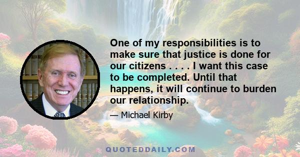 One of my responsibilities is to make sure that justice is done for our citizens . . . . I want this case to be completed. Until that happens, it will continue to burden our relationship.