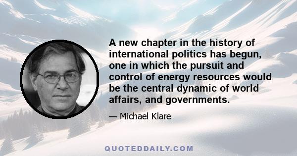 A new chapter in the history of international politics has begun, one in which the pursuit and control of energy resources would be the central dynamic of world affairs, and governments.