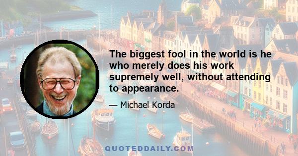 The biggest fool in the world is he who merely does his work supremely well, without attending to appearance.