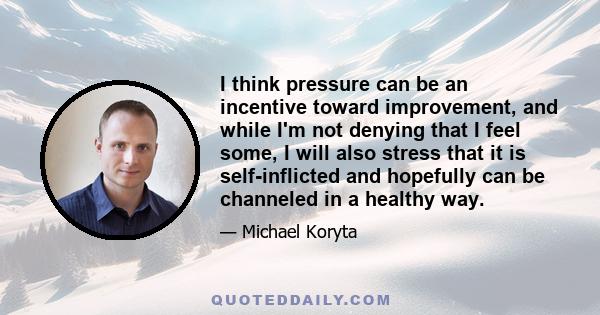 I think pressure can be an incentive toward improvement, and while I'm not denying that I feel some, I will also stress that it is self-inflicted and hopefully can be channeled in a healthy way.