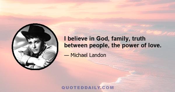 I believe in God, family, truth between people, the power of love.