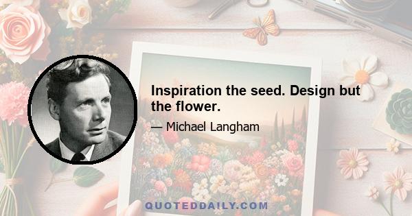 Inspiration the seed. Design but the flower.