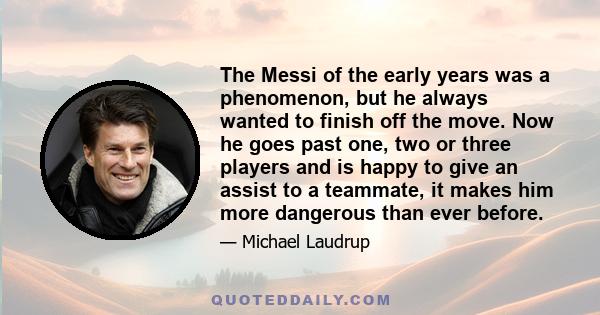 The Messi of the early years was a phenomenon, but he always wanted to finish off the move. Now he goes past one, two or three players and is happy to give an assist to a teammate, it makes him more dangerous than ever