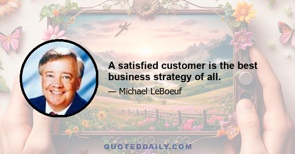 A satisfied customer is the best business strategy of all.