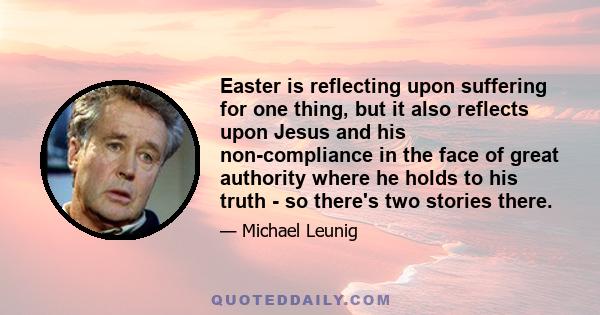 Easter is reflecting upon suffering for one thing, but it also reflects upon Jesus and his non-compliance in the face of great authority where he holds to his truth - so there's two stories there.