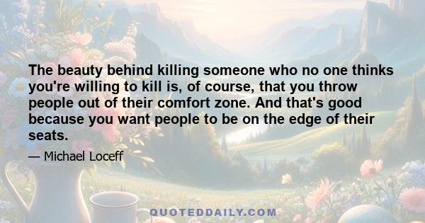 The beauty behind killing someone who no one thinks you're willing to kill is, of course, that you throw people out of their comfort zone. And that's good because you want people to be on the edge of their seats.