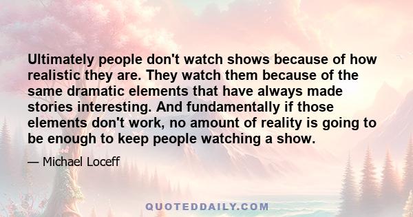 Ultimately people don't watch shows because of how realistic they are. They watch them because of the same dramatic elements that have always made stories interesting. And fundamentally if those elements don't work, no