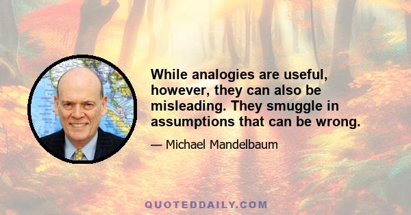 While analogies are useful, however, they can also be misleading. They smuggle in assumptions that can be wrong.