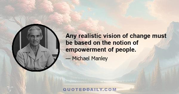 Any realistic vision of change must be based on the notion of empowerment of people.