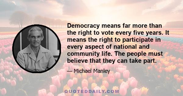 Democracy means far more than the right to vote every five years. It means the right to participate in every aspect of national and community life. The people must believe that they can take part.