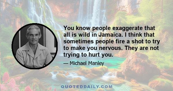 You know people exaggerate that all is wild in Jamaica. I think that sometimes people fire a shot to try to make you nervous. They are not trying to hurt you.