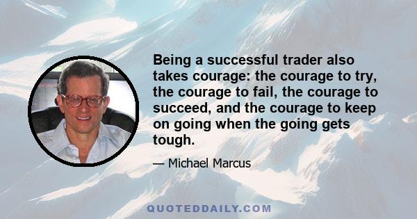 Being a successful trader also takes courage: the courage to try, the courage to fail, the courage to succeed, and the courage to keep on going when the going gets tough.