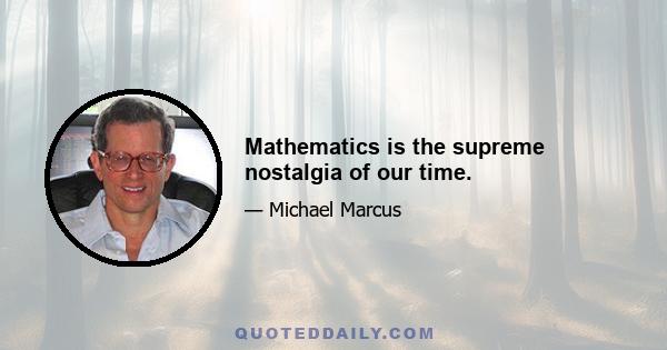 Mathematics is the supreme nostalgia of our time.