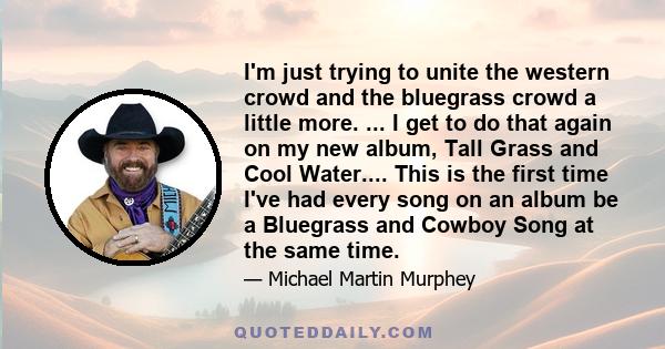 I'm just trying to unite the western crowd and the bluegrass crowd a little more. ... I get to do that again on my new album, Tall Grass and Cool Water.... This is the first time I've had every song on an album be a