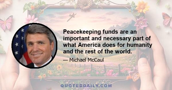 Peacekeeping funds are an important and necessary part of what America does for humanity and the rest of the world.