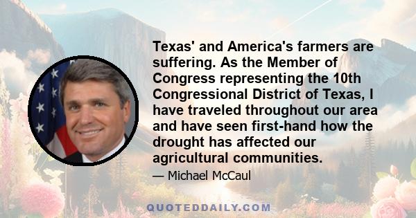 Texas' and America's farmers are suffering. As the Member of Congress representing the 10th Congressional District of Texas, I have traveled throughout our area and have seen first-hand how the drought has affected our