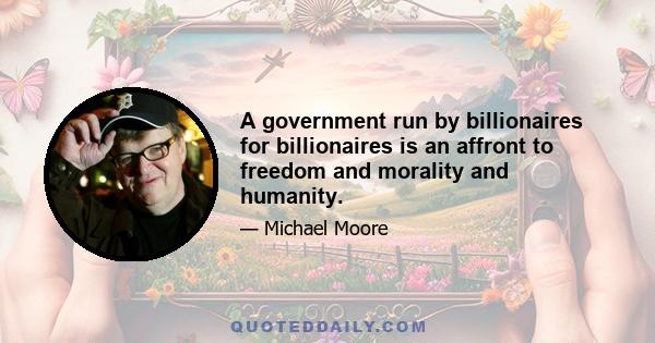 A government run by billionaires for billionaires is an affront to freedom and morality and humanity.