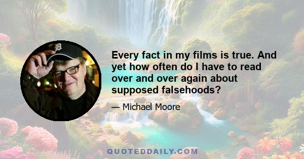 Every fact in my films is true. And yet how often do I have to read over and over again about supposed falsehoods?