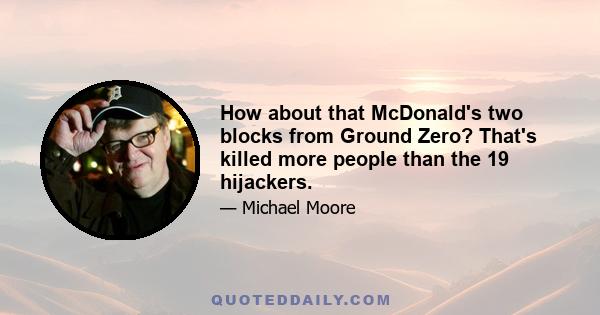 How about that McDonald's two blocks from Ground Zero? That's killed more people than the 19 hijackers.