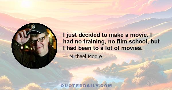 I just decided to make a movie. I had no training, no film school, but I had been to a lot of movies.