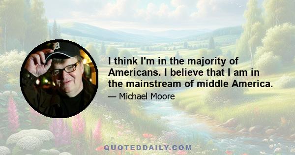 I think I'm in the majority of Americans. I believe that I am in the mainstream of middle America.