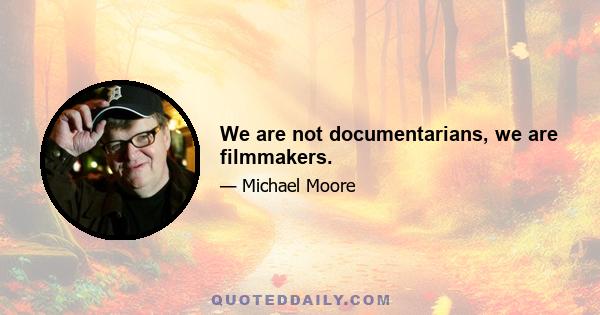 We are not documentarians, we are filmmakers.