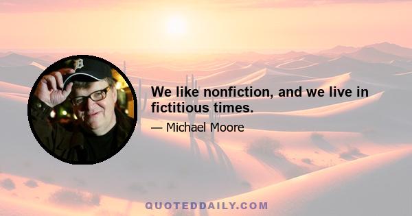 We like nonfiction, and we live in fictitious times.