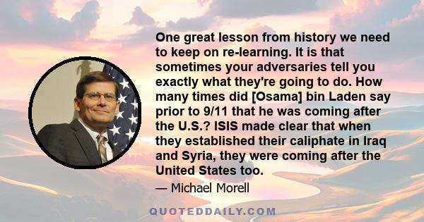 One great lesson from history we need to keep on re-learning. It is that sometimes your adversaries tell you exactly what they're going to do. How many times did [Osama] bin Laden say prior to 9/11 that he was coming